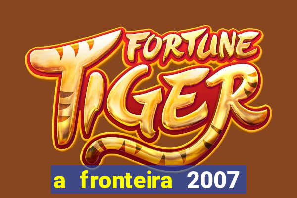 a fronteira 2007 filme completo dublado